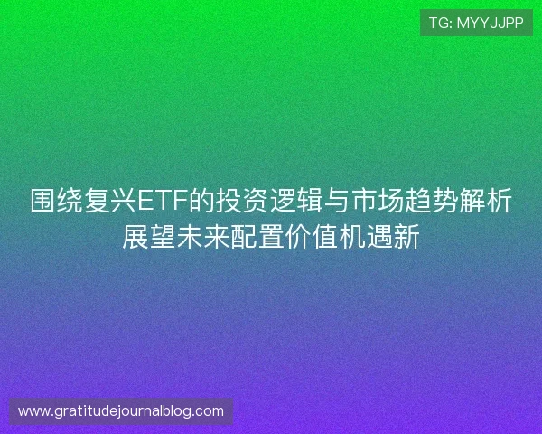 围绕复兴ETF的投资逻辑与市场趋势解析展望未来配置价值机遇新